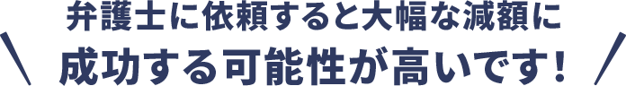 弁護士に依頼すると大幅な減額に成功する可能性が高いです！